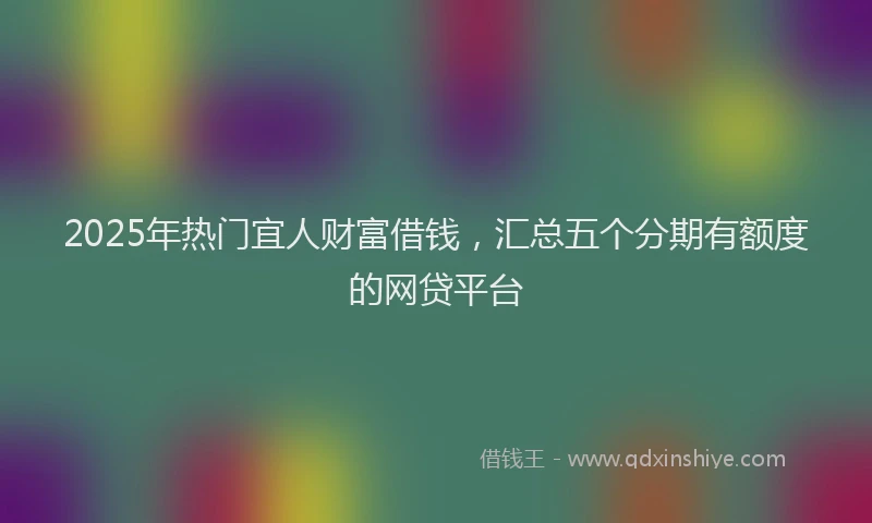 2025年热门宜人财富借钱，汇总五个分期有额度的网贷平台