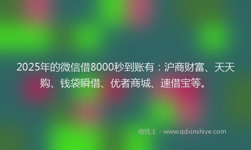 2025年的微信借8000秒到账有：沪商财富、天天购、钱袋瞬借、优者商城、速借宝等。