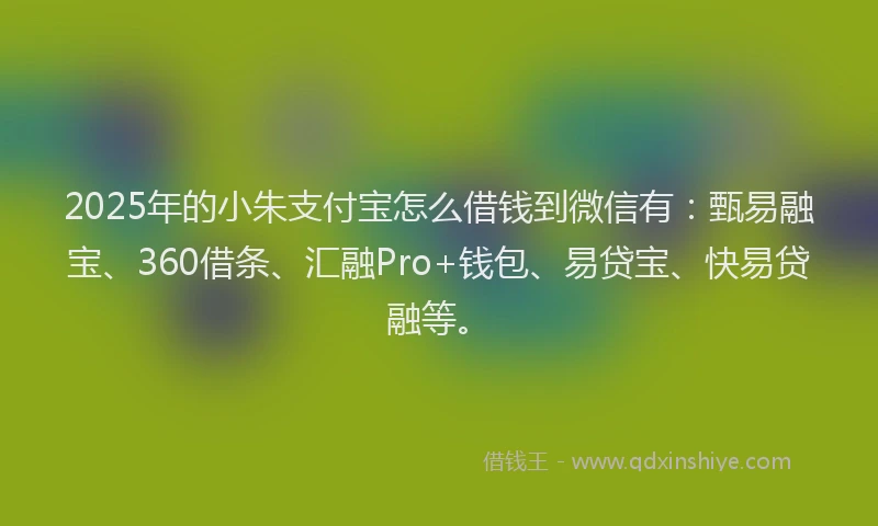 2025年的小朱支付宝怎么借钱到微信有：甄易融宝、360借条、汇融Pro+钱包、易贷宝、快易贷融等。