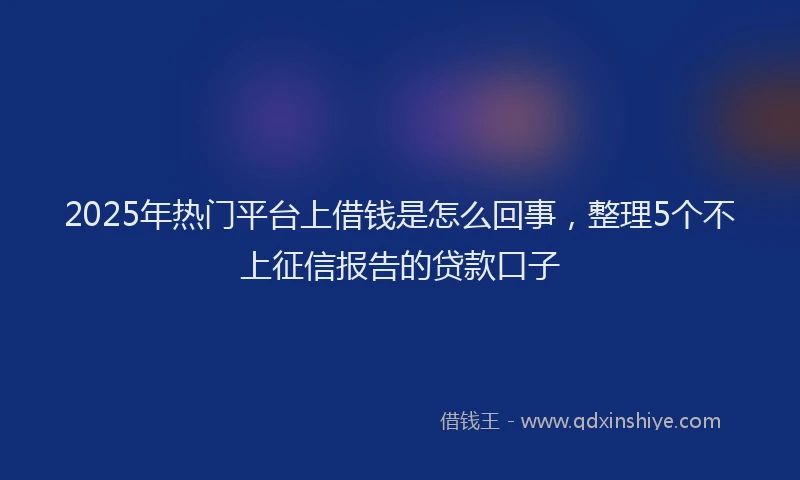 2025年热门平台上借钱是怎么回事，整理5个不上征信报告的贷款口子