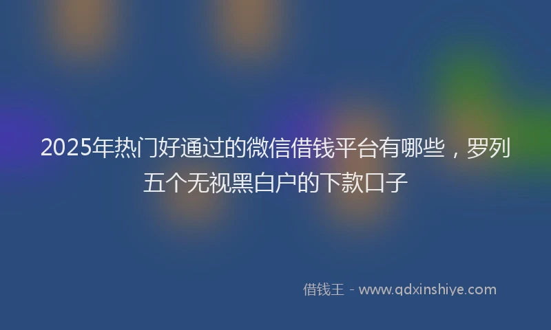 2025年热门好通过的微信借钱平台有哪些，罗列五个无视黑白户的下款口子