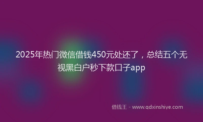 2025年热门微信借钱450元处还了，总结五个无视黑白户秒下款口子app