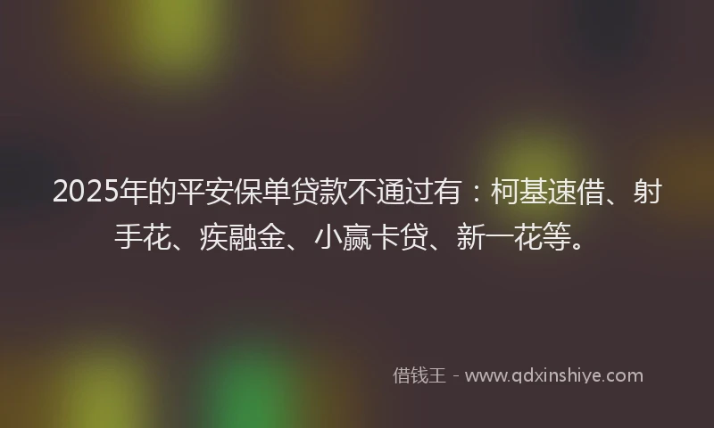 2025年的平安保单贷款不通过有：柯基速借、射手花、疾融金、小赢卡贷、新一花等。
