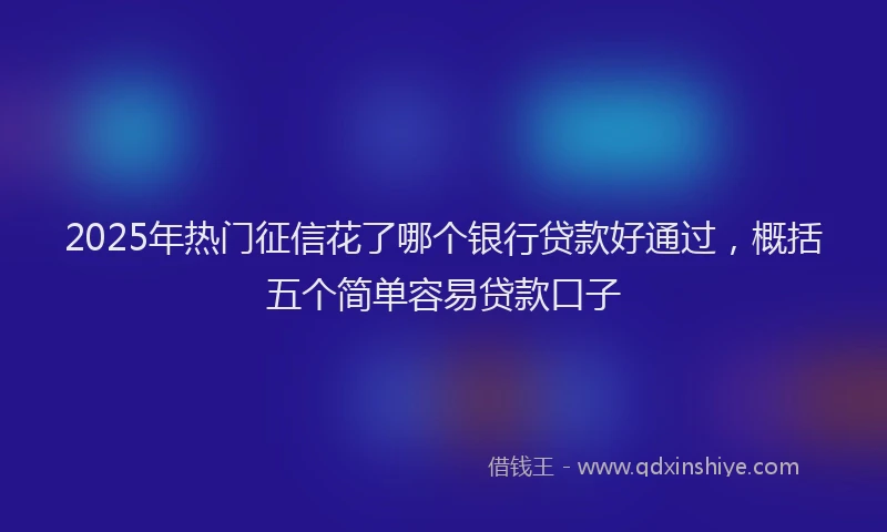 2025年热门征信花了哪个银行贷款好通过，概括五个简单容易贷款口子