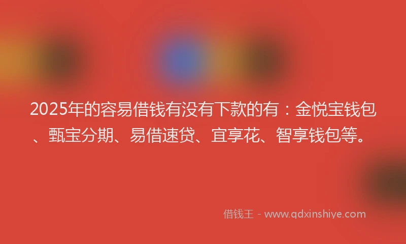 2025年的容易借钱有没有下款的有：金悦宝钱包、甄宝分期、易借速贷、宜享花、智享钱包等。