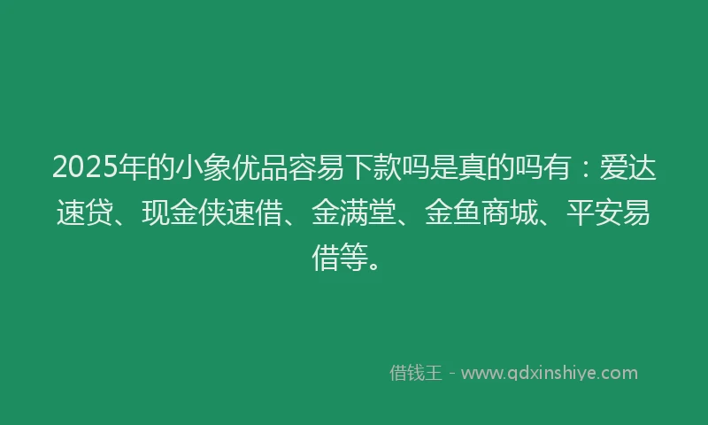 2025年的小象优品容易下款吗是真的吗有：爱达速贷、现金侠速借、金满堂、金鱼商城、平安易借等。