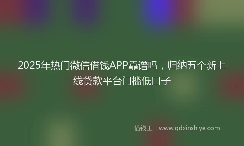 2025年热门微信借钱APP靠谱吗，归纳五个新上线贷款平台门槛低口子