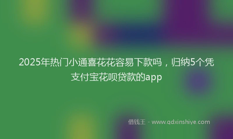 2025年热门小通喜花花容易下款吗，归纳5个凭支付宝花呗贷款的app