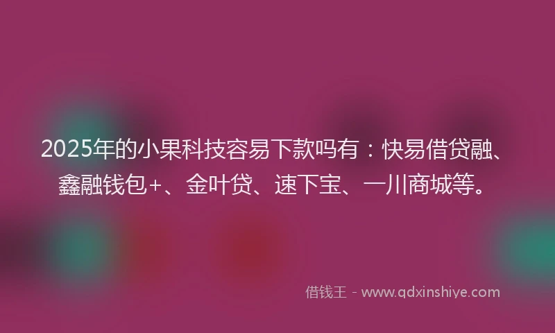 2025年的小果科技容易下款吗有：快易借贷融、鑫融钱包+、金叶贷、速下宝、一川商城等。