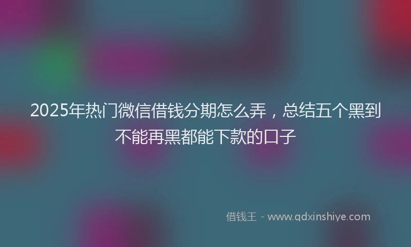 2025年热门微信借钱分期怎么弄，总结五个黑到不能再黑都能下款的口子
