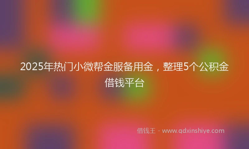 2025年热门小微帮金服备用金，整理5个公积金借钱平台