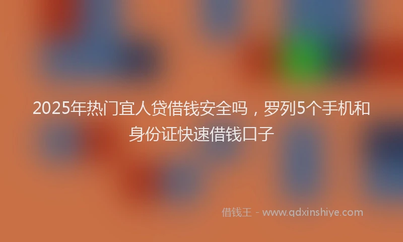 2025年热门宜人贷借钱安全吗，罗列5个手机和身份证快速借钱口子