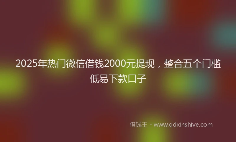 2025年热门微信借钱2000元提现，整合五个门槛低易下款口子