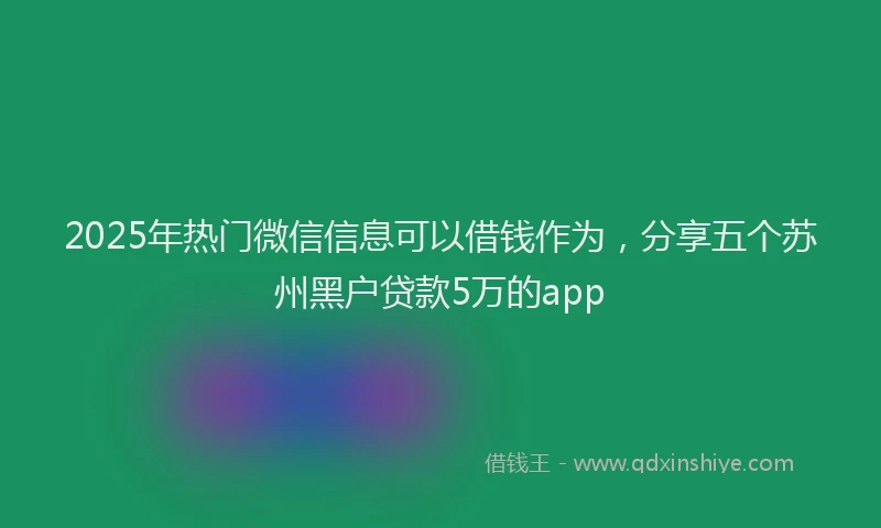 2025年热门微信信息可以借钱作为，分享五个苏州黑户贷款5万的app