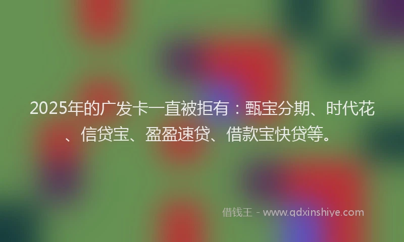 2025年的广发卡一直被拒有：甄宝分期、时代花、信贷宝、盈盈速贷、借款宝快贷等。