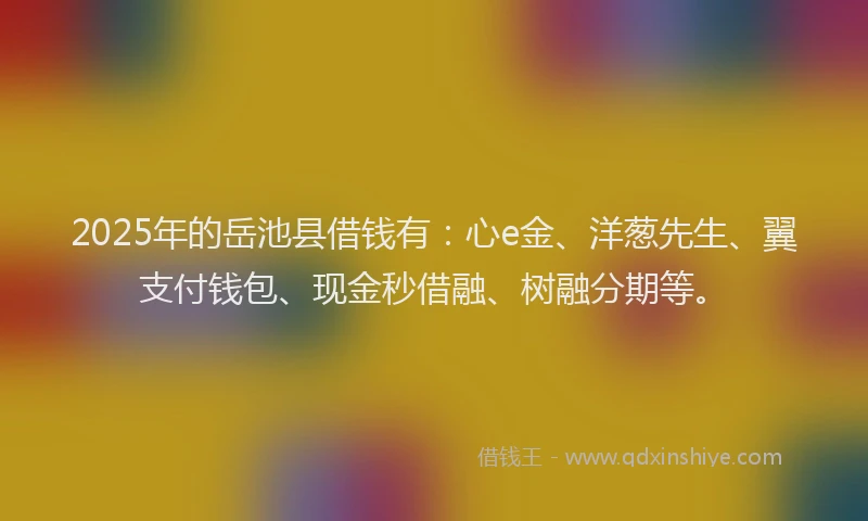 2025年的岳池县借钱有：心e金、洋葱先生、翼支付钱包、现金秒借融、树融分期等。
