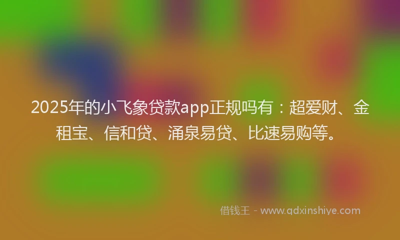 2025年的小飞象贷款app正规吗有：超爱财、金租宝、信和贷、涌泉易贷、比速易购等。