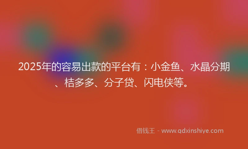 2025年的容易出款的平台有：小金鱼、水晶分期、桔多多、分子贷、闪电侠等。