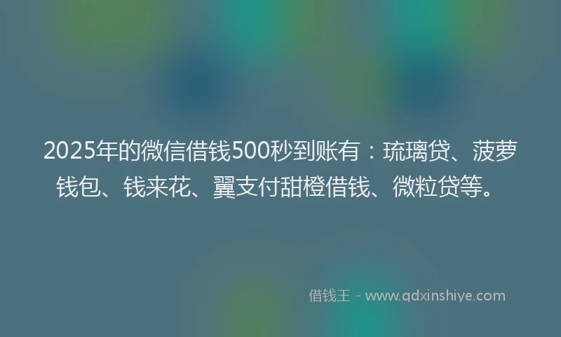 2025年的微信借钱500秒到账有：琉璃贷、菠萝钱包、钱来花、翼支付甜橙借钱、微粒贷等。