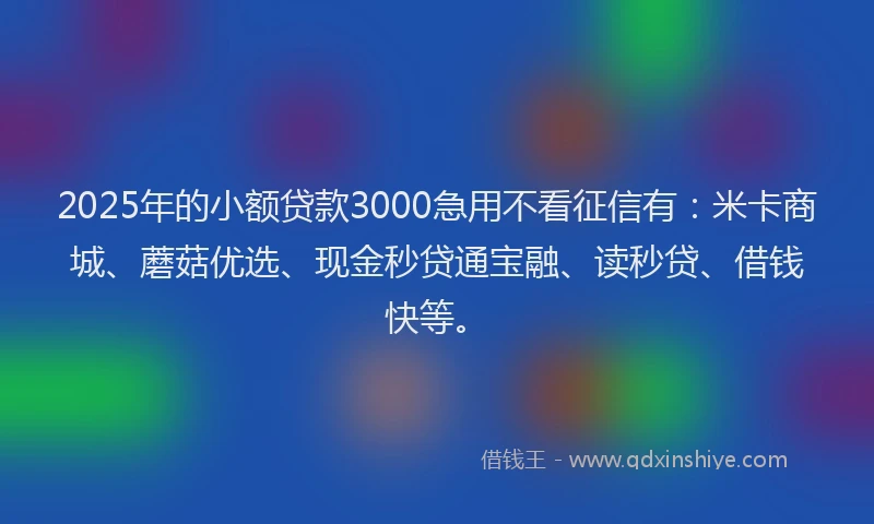 2025年的小额贷款3000急用不看征信有：米卡商城、蘑菇优选、现金秒贷通宝融、读秒贷、借钱快等。