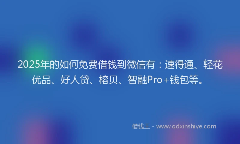 2025年的如何免费借钱到微信有：速得通、轻花优品、好人贷、榕贝、智融Pro+钱包等。