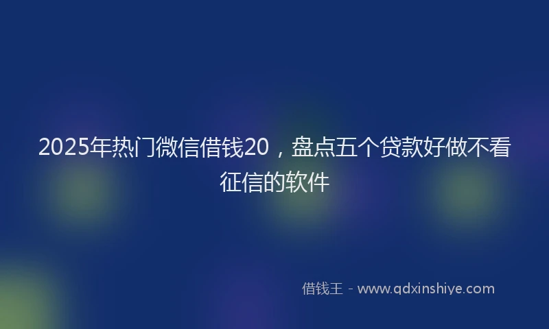 2025年热门微信借钱20，盘点五个贷款好做不看征信的软件