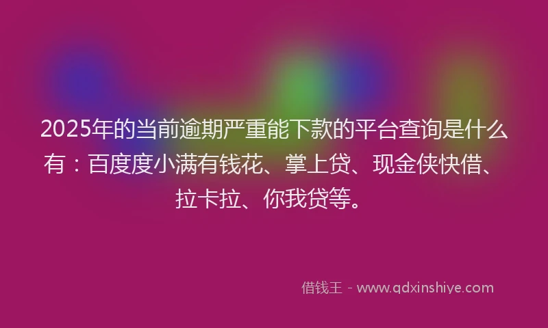2025年的当前逾期严重能下款的平台查询是什么有：百度度小满有钱花、掌上贷、现金侠快借、拉卡拉、你我贷等。