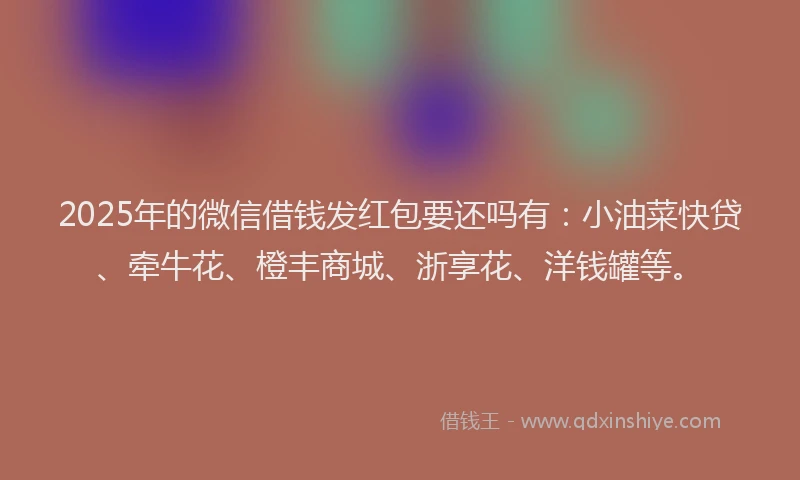 2025年的微信借钱发红包要还吗有：小油菜快贷、牵牛花、橙丰商城、浙享花、洋钱罐等。