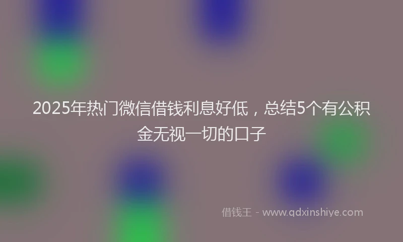 2025年热门微信借钱利息好低，总结5个有公积金无视一切的口子