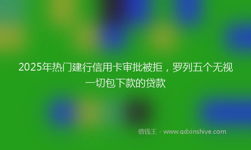 2025年热门建行信用卡审批被拒，罗列五个无视一切包下款的贷款