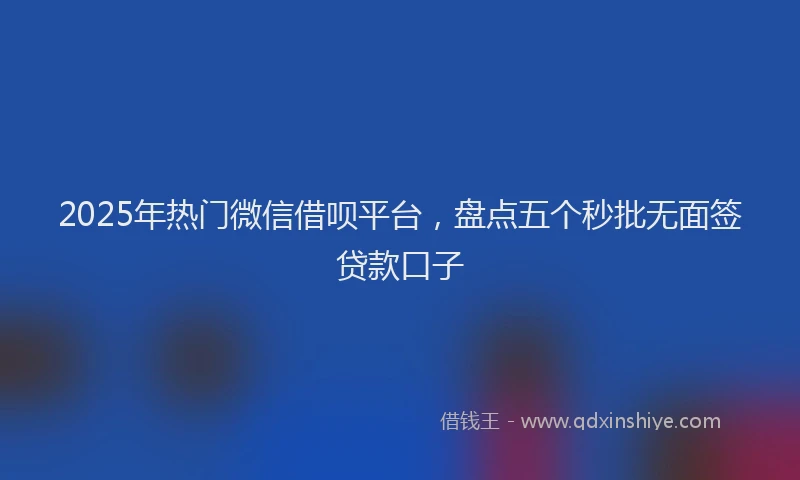 2025年热门微信借呗平台，盘点五个秒批无面签贷款口子