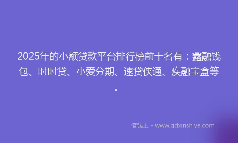 2025年的小额贷款平台排行榜前十名有：鑫融钱包、时时贷、小爱分期、速贷侠通、疾融宝盒等。