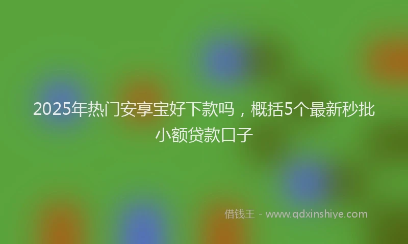 2025年热门安享宝好下款吗，概括5个最新秒批小额贷款口子