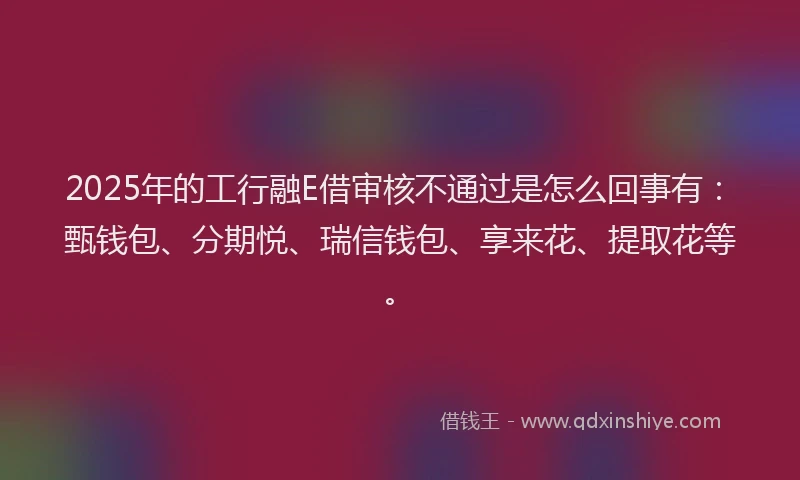 2025年的工行融E借审核不通过是怎么回事有：甄钱包、分期悦、瑞信钱包、享来花、提取花等。