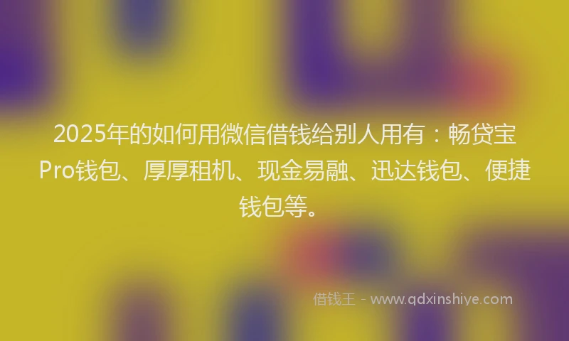 2025年的如何用微信借钱给别人用有：畅贷宝Pro钱包、厚厚租机、现金易融、迅达钱包、便捷钱包等。