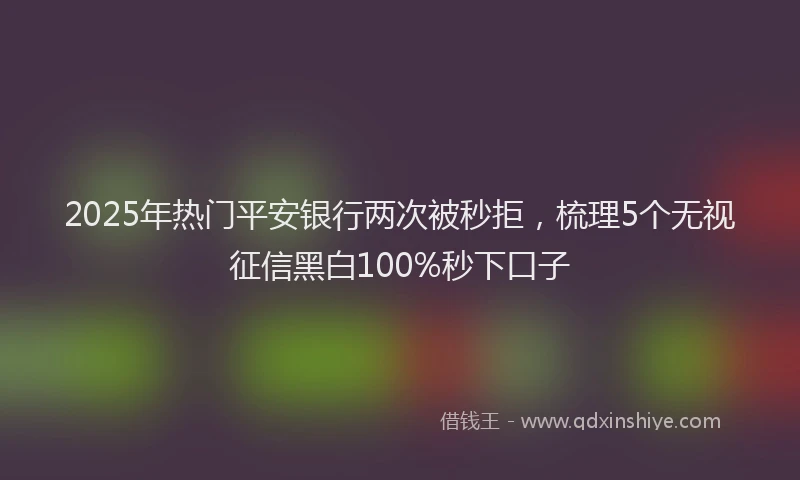 2025年热门平安银行两次被秒拒，梳理5个无视征信黑白100%秒下口子