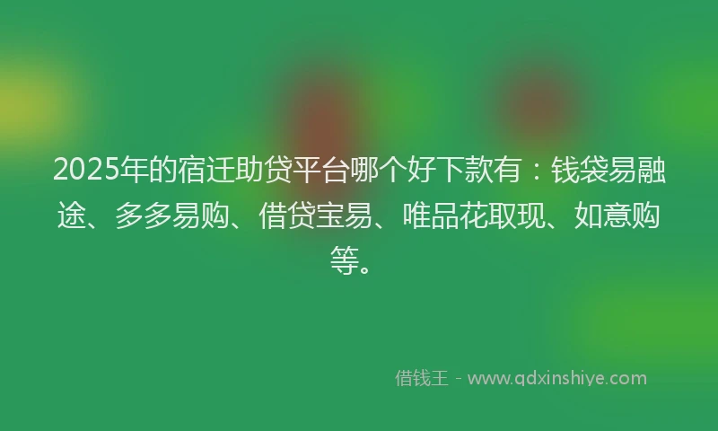 2025年的宿迁助贷平台哪个好下款有：钱袋易融途、多多易购、借贷宝易、唯品花取现、如意购等。