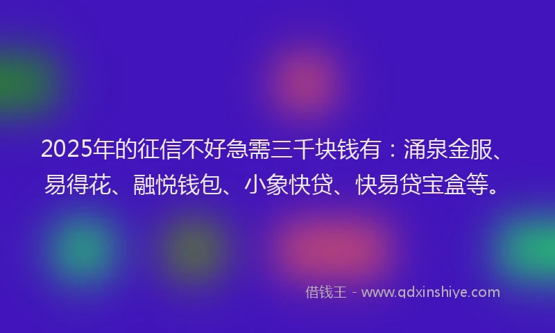 2025年的征信不好急需三千块钱有：涌泉金服、易得花、融悦钱包、小象快贷、快易贷宝盒等。
