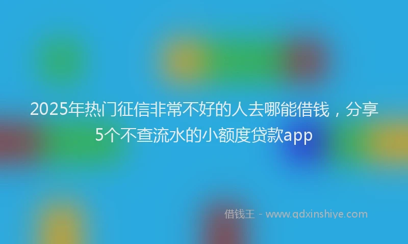 2025年热门征信非常不好的人去哪能借钱，分享5个不查流水的小额度贷款app
