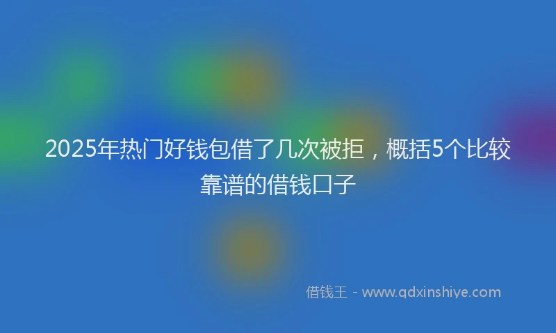 2025年热门好钱包借了几次被拒，概括5个比较靠谱的借钱口子