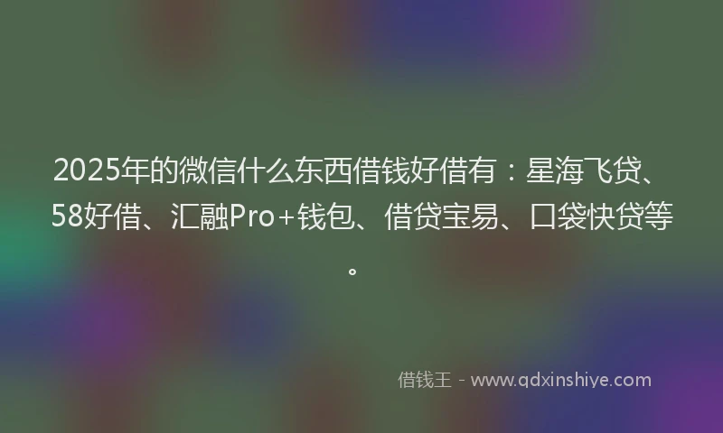 2025年的微信什么东西借钱好借有：星海飞贷、58好借、汇融Pro+钱包、借贷宝易、口袋快贷等。