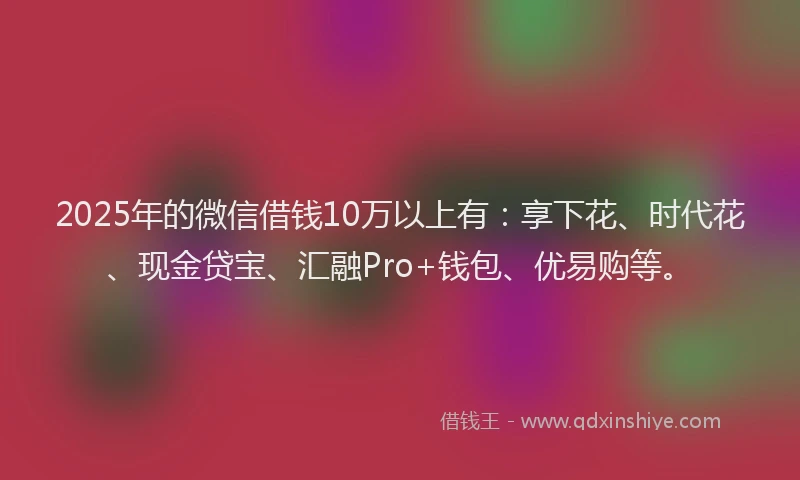 2025年的微信借钱10万以上有：享下花、时代花、现金贷宝、汇融Pro+钱包、优易购等。