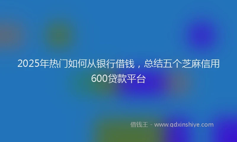 2025年热门如何从银行借钱，总结五个芝麻信用600贷款平台