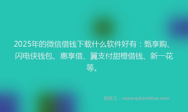 2025年的微信借钱下载什么软件好有：甄享购、闪电侠钱包、惠享借、翼支付甜橙借钱、新一花等。