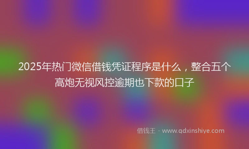 2025年热门微信借钱凭证程序是什么，整合五个高炮无视风控逾期也下款的口子
