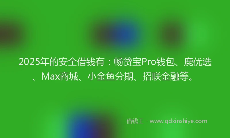 2025年的安全借钱有：畅贷宝Pro钱包、鹿优选、Max商城、小金鱼分期、招联金融等。