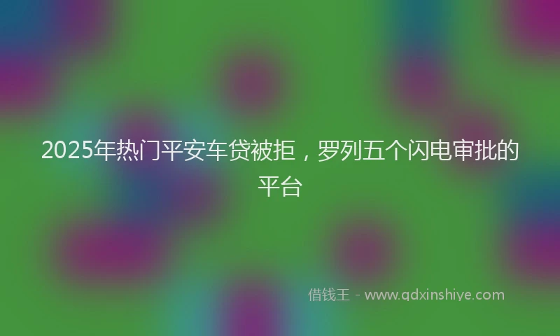 2025年热门平安车贷被拒，罗列五个闪电审批的平台