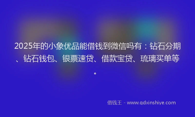 2025年的小象优品能借钱到微信吗有：钻石分期、钻石钱包、银票速贷、借款宝贷、琉璃买单等。