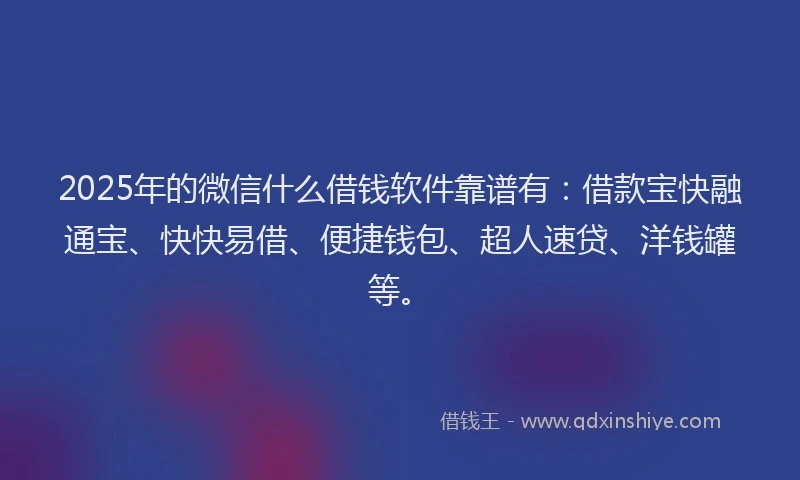 2025年的微信什么借钱软件靠谱有：借款宝快融通宝、快快易借、便捷钱包、超人速贷、洋钱罐等。