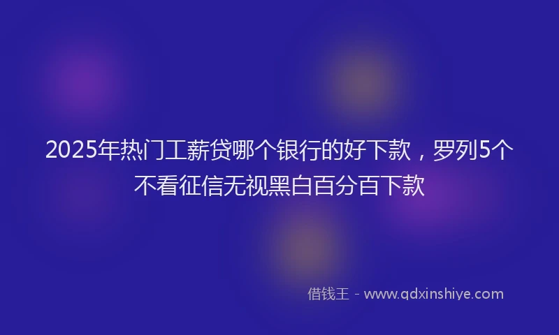 2025年热门工薪贷哪个银行的好下款，罗列5个不看征信无视黑白百分百下款